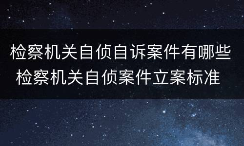 检察机关自侦自诉案件有哪些 检察机关自侦案件立案标准