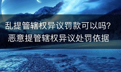 乱提管辖权异议罚款可以吗？ 恶意提管辖权异议处罚依据