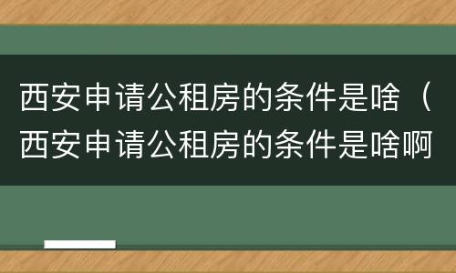 西安申请公租房的条件是啥（西安申请公租房的条件是啥啊）