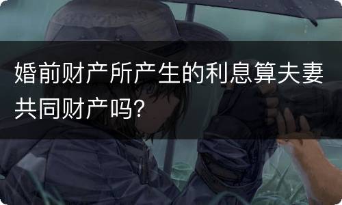 婚前财产所产生的利息算夫妻共同财产吗？
