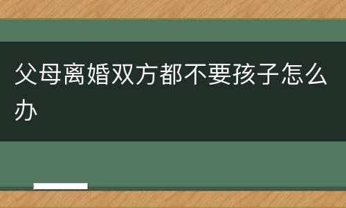 父母离婚双方都不要孩子怎么办