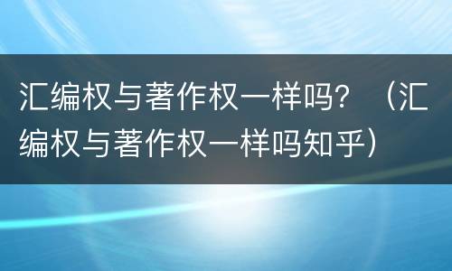 汇编权与著作权一样吗？（汇编权与著作权一样吗知乎）