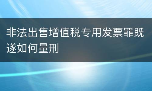 非法出售增值税专用发票罪既遂如何量刑