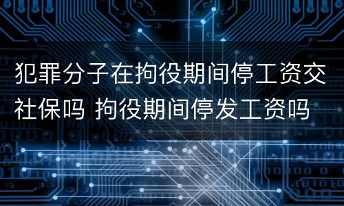 犯罪分子在拘役期间停工资交社保吗 拘役期间停发工资吗