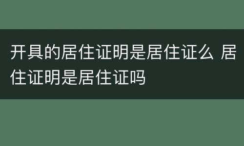 开具的居住证明是居住证么 居住证明是居住证吗