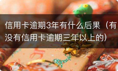 信用卡逾期3年有什么后果（有没有信用卡逾期三年以上的）