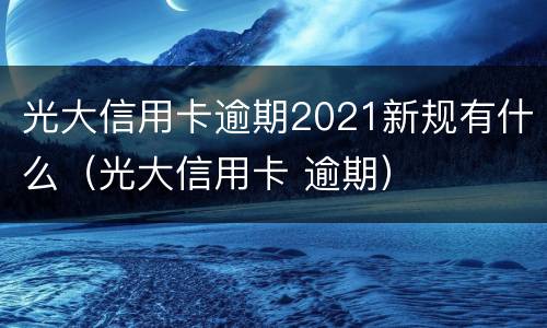 光大信用卡逾期2021新规有什么（光大信用卡 逾期）