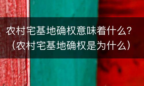 农村宅基地确权意味着什么？（农村宅基地确权是为什么）