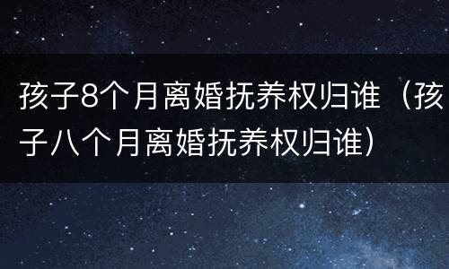 孩子8个月离婚抚养权归谁（孩子八个月离婚抚养权归谁）
