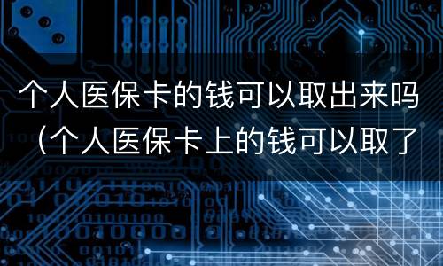 个人医保卡的钱可以取出来吗（个人医保卡上的钱可以取了吗）