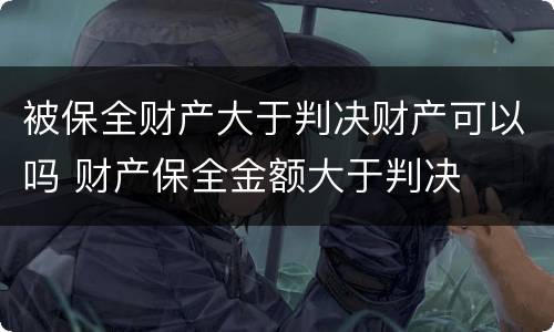 被保全财产大于判决财产可以吗 财产保全金额大于判决