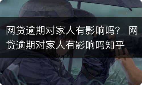 网贷逾期对家人有影响吗？ 网贷逾期对家人有影响吗知乎