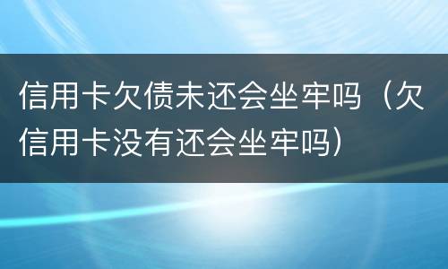 信用卡欠债未还会坐牢吗（欠信用卡没有还会坐牢吗）