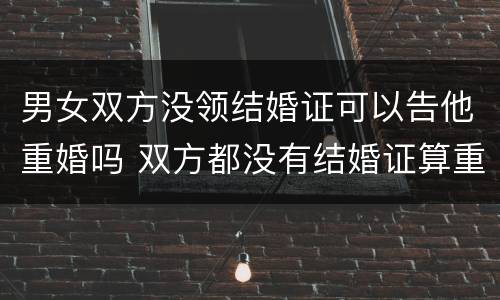男女双方没领结婚证可以告他重婚吗 双方都没有结婚证算重婚吗