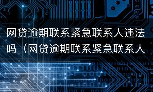 网贷逾期联系紧急联系人违法吗（网贷逾期联系紧急联系人违法吗）