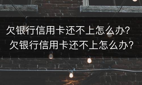 欠银行信用卡还不上怎么办？ 欠银行信用卡还不上怎么办?后果是什么