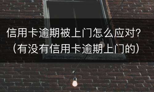 信用卡逾期被上门怎么应对？（有没有信用卡逾期上门的）