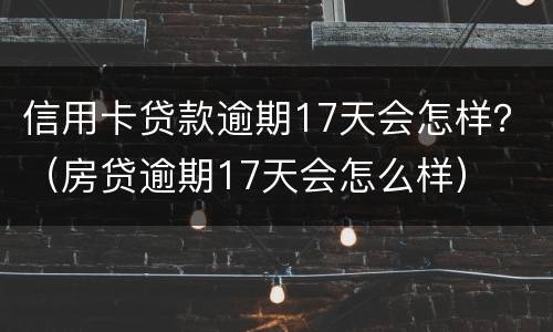 信用卡贷款逾期17天会怎样？（房贷逾期17天会怎么样）