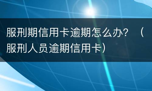 服刑期信用卡逾期怎么办？（服刑人员逾期信用卡）