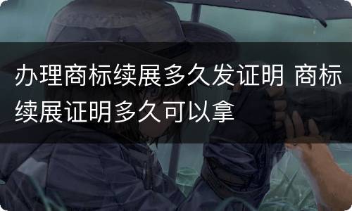 办理商标续展多久发证明 商标续展证明多久可以拿