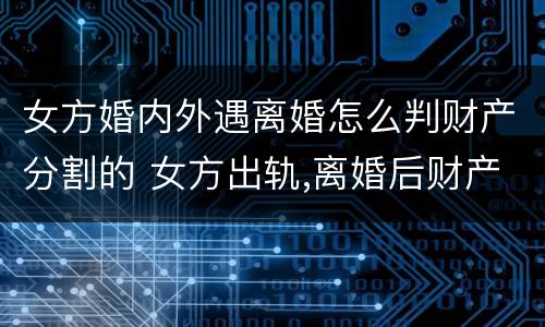 女方婚内外遇离婚怎么判财产分割的 女方出轨,离婚后财产该怎样分割?