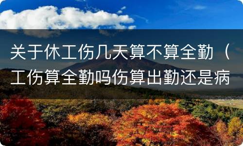 关于休工伤几天算不算全勤（工伤算全勤吗伤算出勤还是病假）
