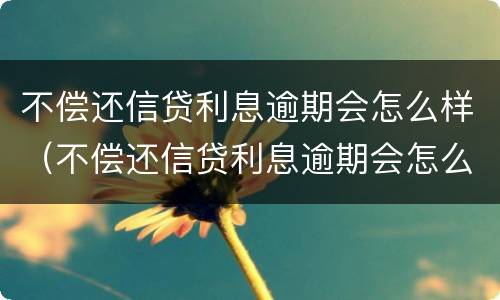 不偿还信贷利息逾期会怎么样（不偿还信贷利息逾期会怎么样吗）
