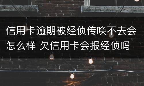 信用卡逾期被经侦传唤不去会怎么样 欠信用卡会报经侦吗