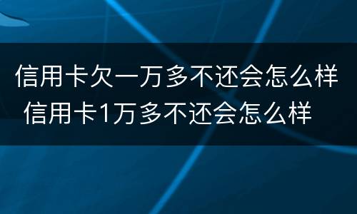信用卡欠一万多不还会怎么样 信用卡1万多不还会怎么样