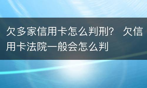 欠多家信用卡怎么判刑？ 欠信用卡法院一般会怎么判