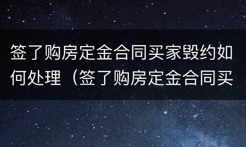 签了购房定金合同买家毁约如何处理（签了购房定金合同买家毁约如何处理呢）