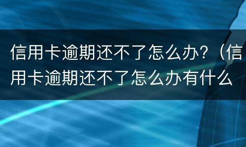 信用卡逾期还不了怎么办?（信用卡逾期还不了怎么办有什么后果）