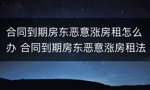 合同到期房东恶意涨房租怎么办 合同到期房东恶意涨房租法律