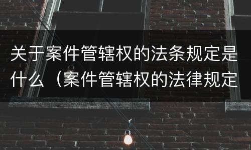 关于案件管辖权的法条规定是什么（案件管辖权的法律规定）