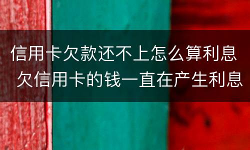 信用卡欠款还不上怎么算利息 欠信用卡的钱一直在产生利息 怎么处理