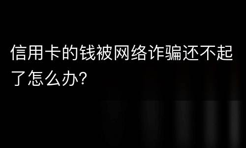 信用卡的钱被网络诈骗还不起了怎么办？