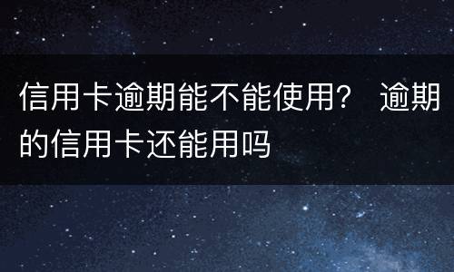 信用卡逾期能不能使用？ 逾期的信用卡还能用吗