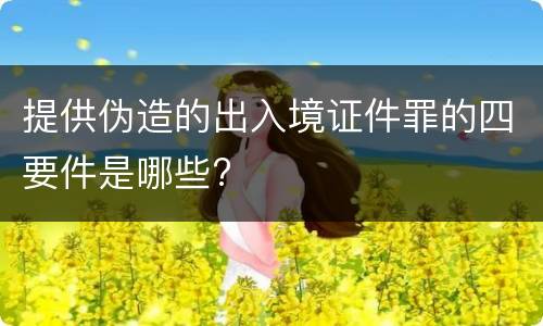提供伪造的出入境证件罪的四要件是哪些?