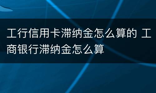 工行信用卡滞纳金怎么算的 工商银行滞纳金怎么算