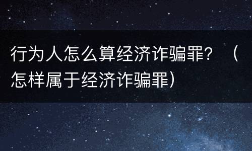 行为人怎么算经济诈骗罪？（怎样属于经济诈骗罪）
