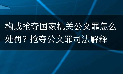 构成抢夺国家机关公文罪怎么处罚? 抢夺公文罪司法解释