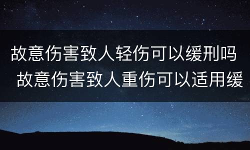 故意伤害致人轻伤可以缓刑吗 故意伤害致人重伤可以适用缓刑吗