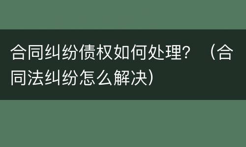合同纠纷债权如何处理？（合同法纠纷怎么解决）