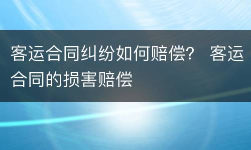 客运合同纠纷如何赔偿？ 客运合同的损害赔偿
