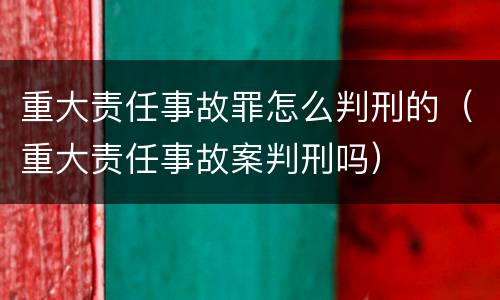 重大责任事故罪怎么判刑的（重大责任事故案判刑吗）