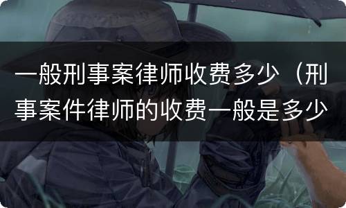 一般刑事案律师收费多少（刑事案件律师的收费一般是多少）