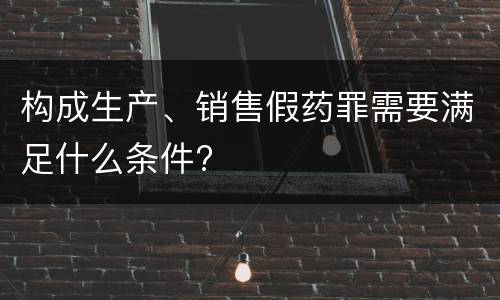 构成生产、销售假药罪需要满足什么条件?