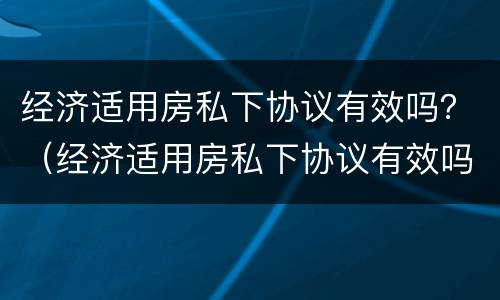 经济适用房私下协议有效吗？（经济适用房私下协议有效吗）