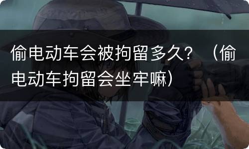 偷电动车会被拘留多久？（偷电动车拘留会坐牢嘛）