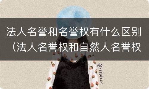 法人名誉和名誉权有什么区别（法人名誉权和自然人名誉权的区别）